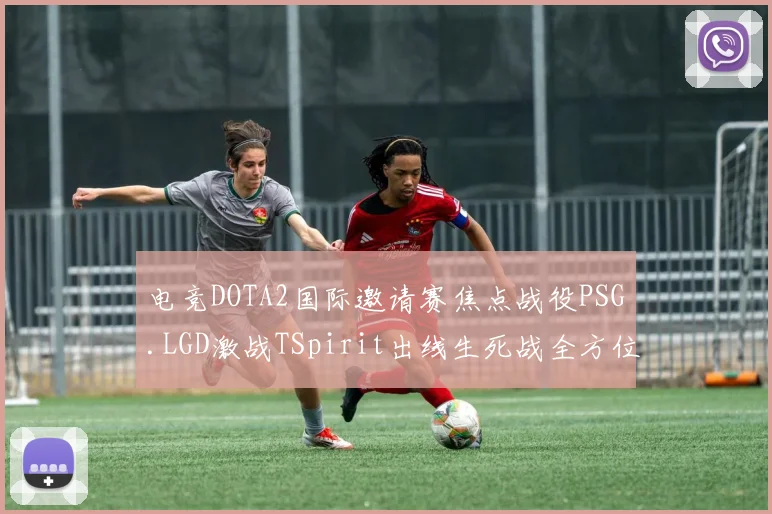 电竞DOTA2国际邀请赛焦点战役PSG.LGD激战TSpirit出线生死战全方位赛前深度解读