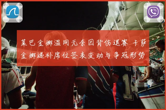莱巴金娜温网无奈因背伤退赛 卡萨金娜递补席位签表变动与争冠形势分析