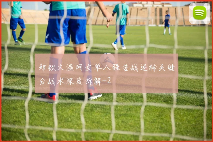 郑钦文温网女单八强苦战逆转关键分战术深度拆解