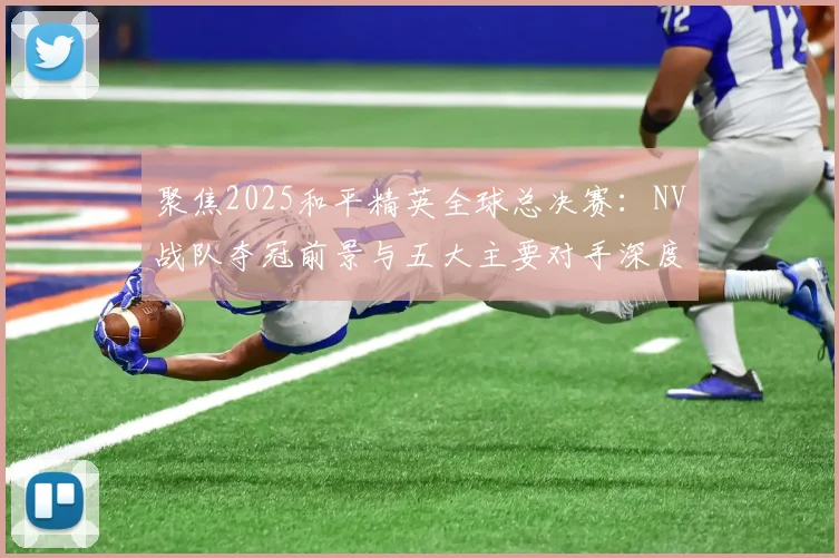 聚焦2025和平精英全球总决赛：NV战队夺冠前景与五大主要对手深度透视