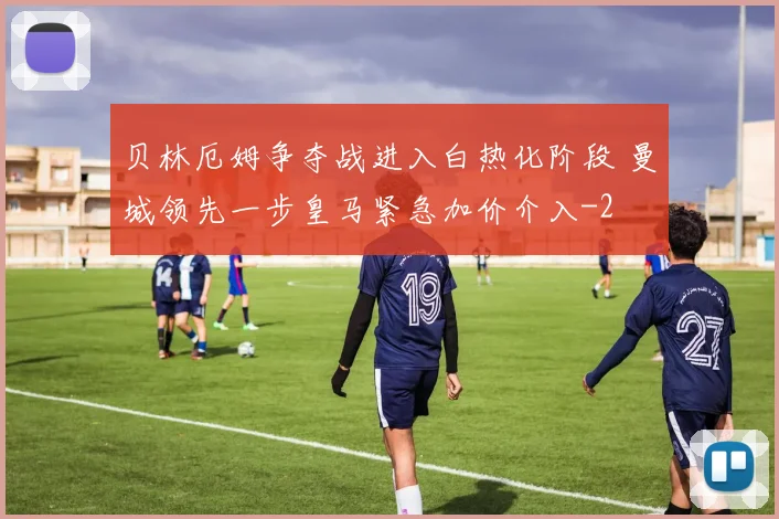 贝林厄姆争夺战进入白热化阶段 曼城领先一步皇马紧急加价介入
