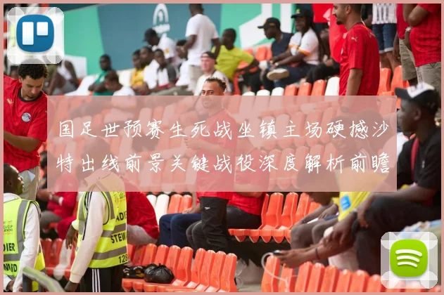 国足世预赛生死战坐镇主场硬撼沙特出线前景关键战役深度解析前瞻
