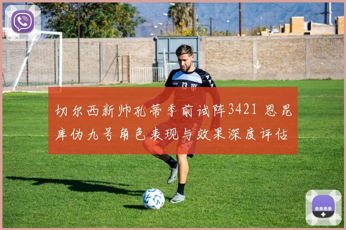 切尔西新帅孔蒂季前试阵3421 恩昆库伪九号角色表现与效果深度评估
