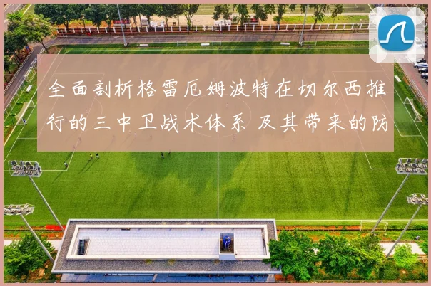全面剖析格雷厄姆波特在切尔西推行的三中卫战术体系 及其带来的防守质变与进攻活力初步成效