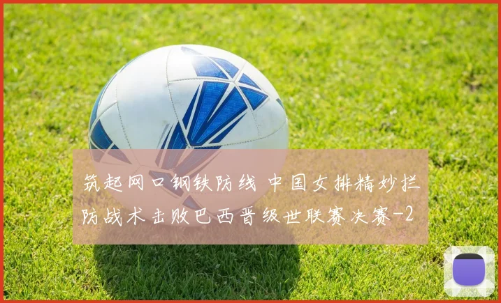筑起网口钢铁防线 中国女排精妙拦防战术击败巴西晋级世联赛决赛
