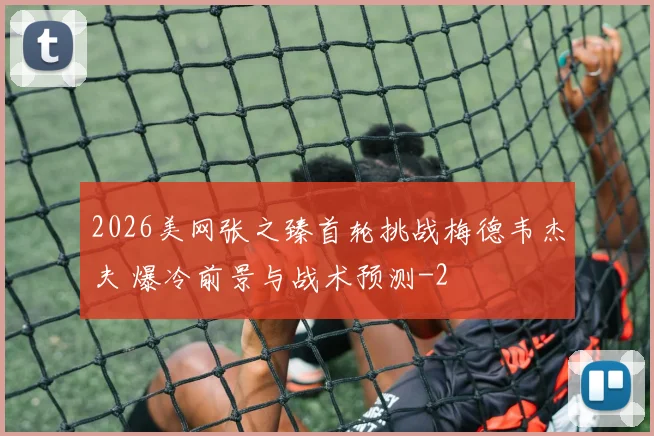 2026美网张之臻首轮挑战梅德韦杰夫 爆冷前景与战术预测