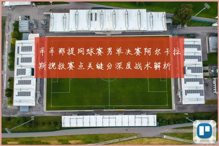 辛辛那提网球赛男单决赛阿尔卡拉斯挽救赛点关键分深度战术解析