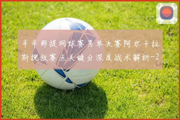辛辛那提网球赛男单决赛阿尔卡拉斯挽救赛点关键分深度战术解析