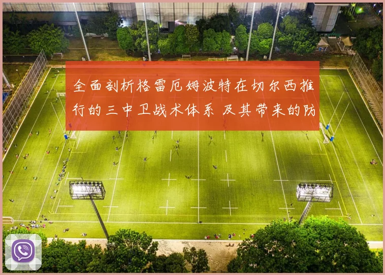 全面剖析格雷厄姆波特在切尔西推行的三中卫战术体系 及其带来的防守质变与进攻活力初步成效