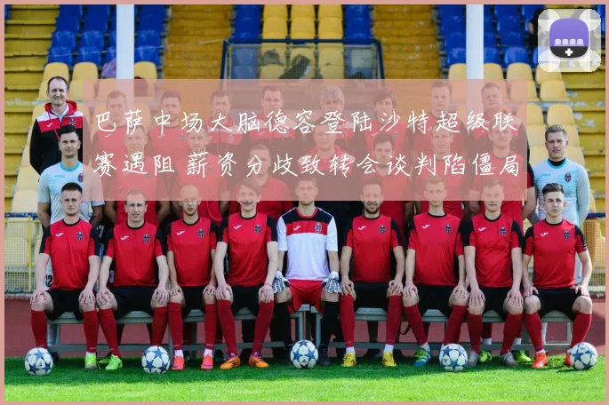 巴萨中场大脑德容登陆沙特超级联赛遇阻 薪资分歧致转会谈判陷僵局