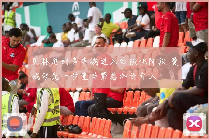 贝林厄姆争夺战进入白热化阶段 曼城领先一步皇马紧急加价介入