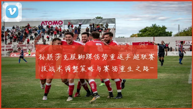 孙颖莎克服脚踝伤势重返乒超联赛 技战术调整策略与赛场重生之路