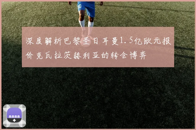 深度解析巴黎圣日耳曼1.5亿欧元报价克瓦拉茨赫利亚的转会博弈