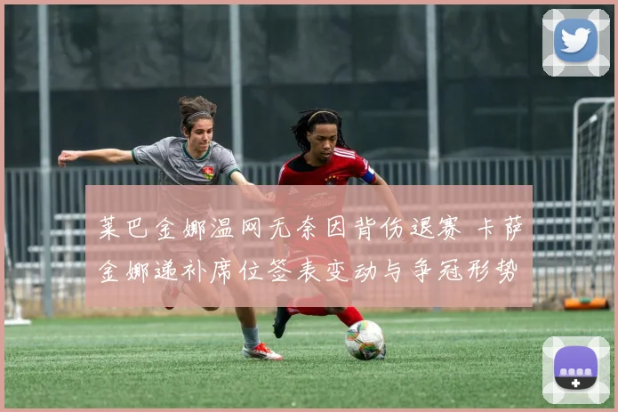 莱巴金娜温网无奈因背伤退赛 卡萨金娜递补席位签表变动与争冠形势分析
